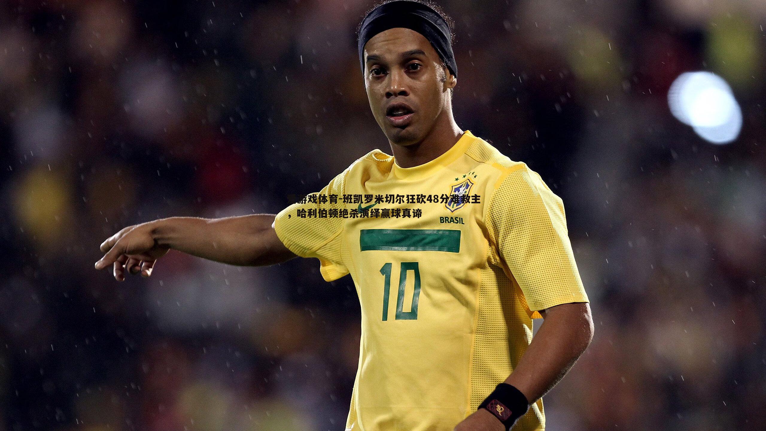 班凯罗米切尔狂砍48分难救主,哈利伯顿绝杀演绎赢球真谛