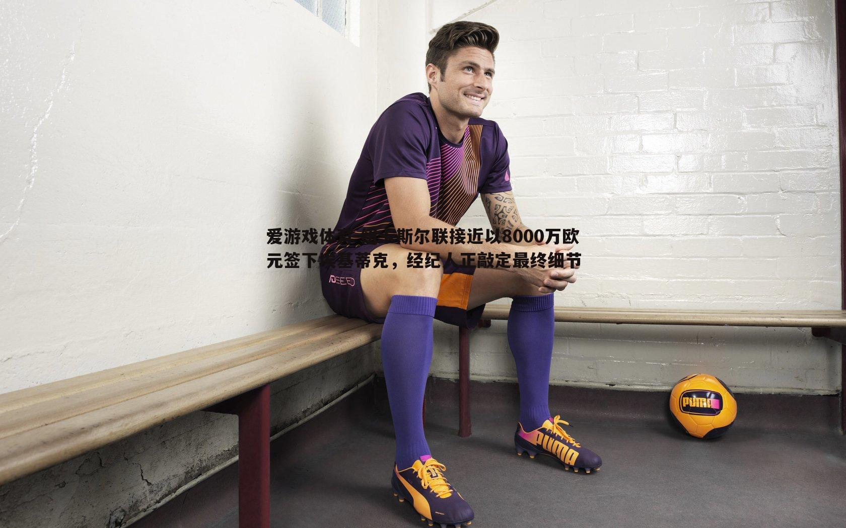 纽卡斯尔联接近以8000万欧元签下埃基蒂克,经纪人正敲定最终细节