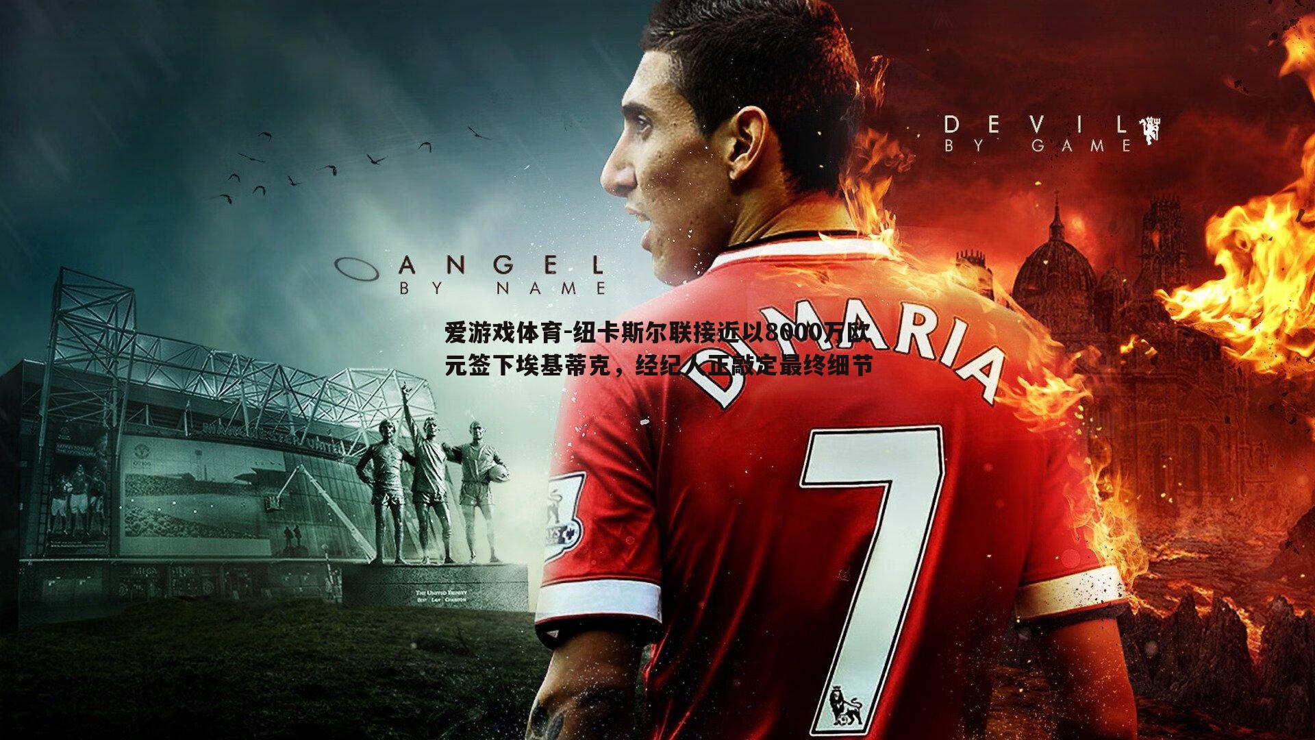 纽卡斯尔联接近以8000万欧元签下埃基蒂克,经纪人正敲定最终细节