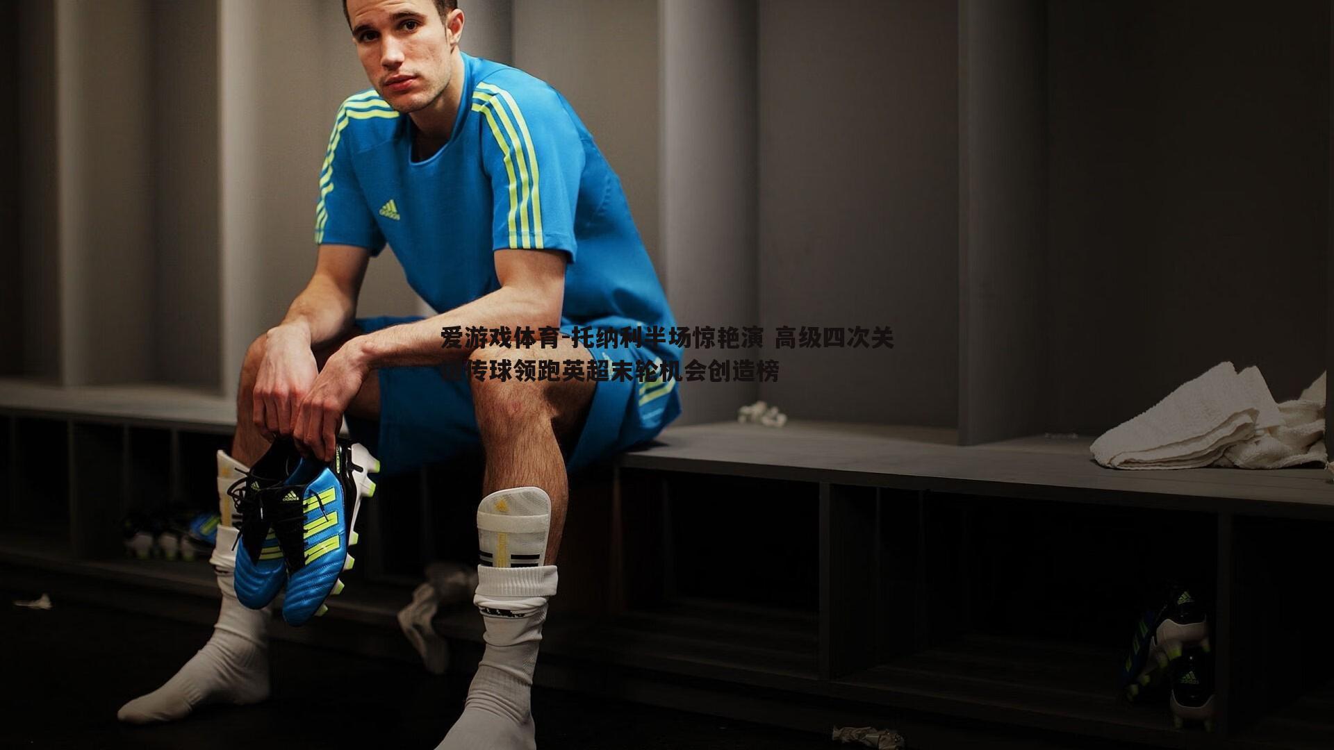 托纳利半场惊艳演 高级四次关键传球领跑英超末轮机会创造榜