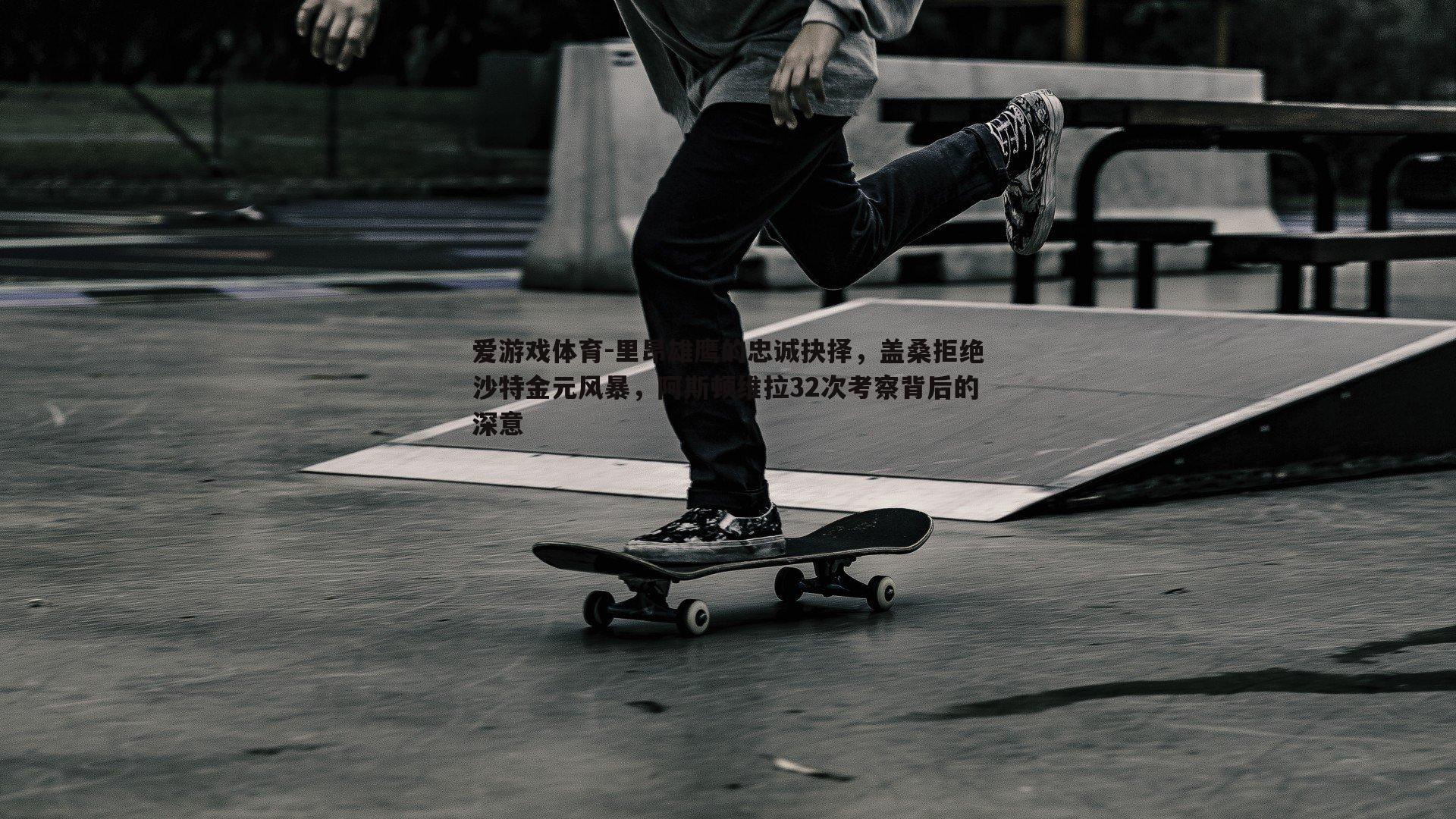 里昂雄鹰的忠诚抉择,盖桑拒绝沙特金元风暴,阿斯顿维拉32次考察背后的深意