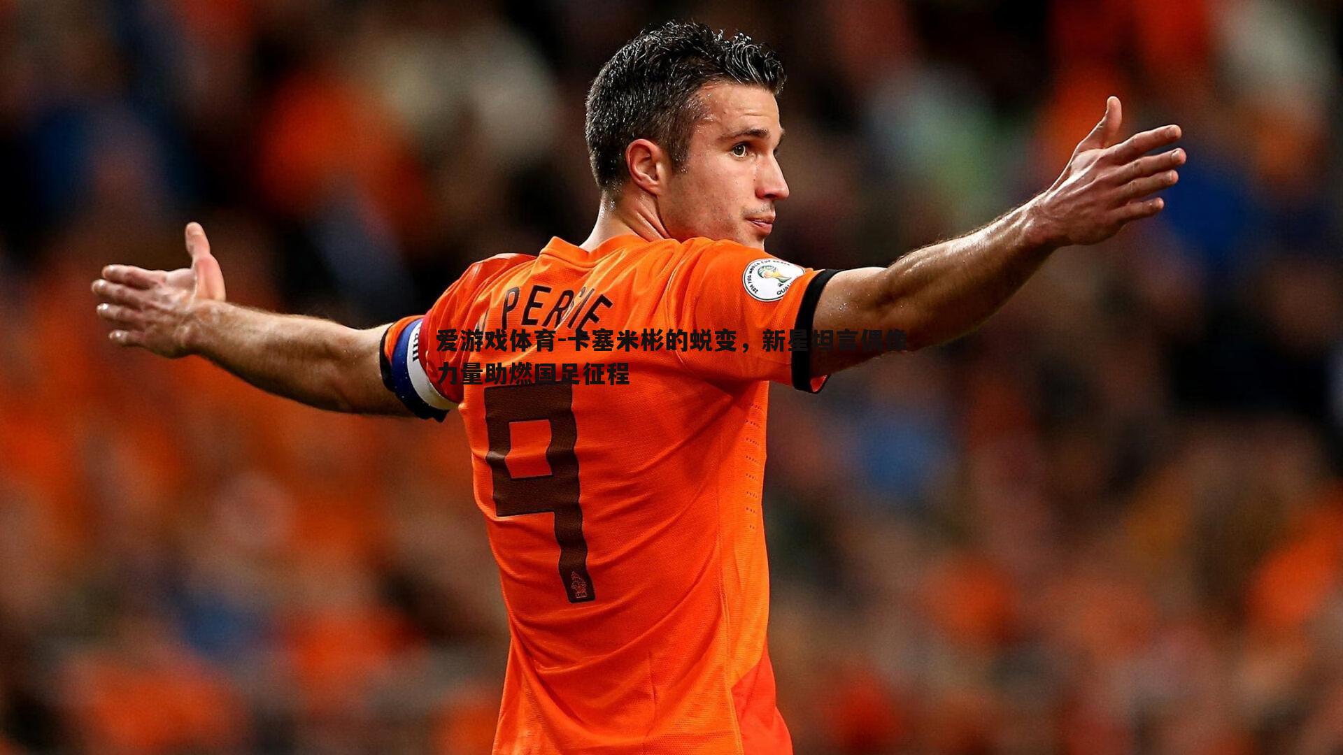 卡塞米彬的蜕变,新星坦言偶像力量助燃国足征程