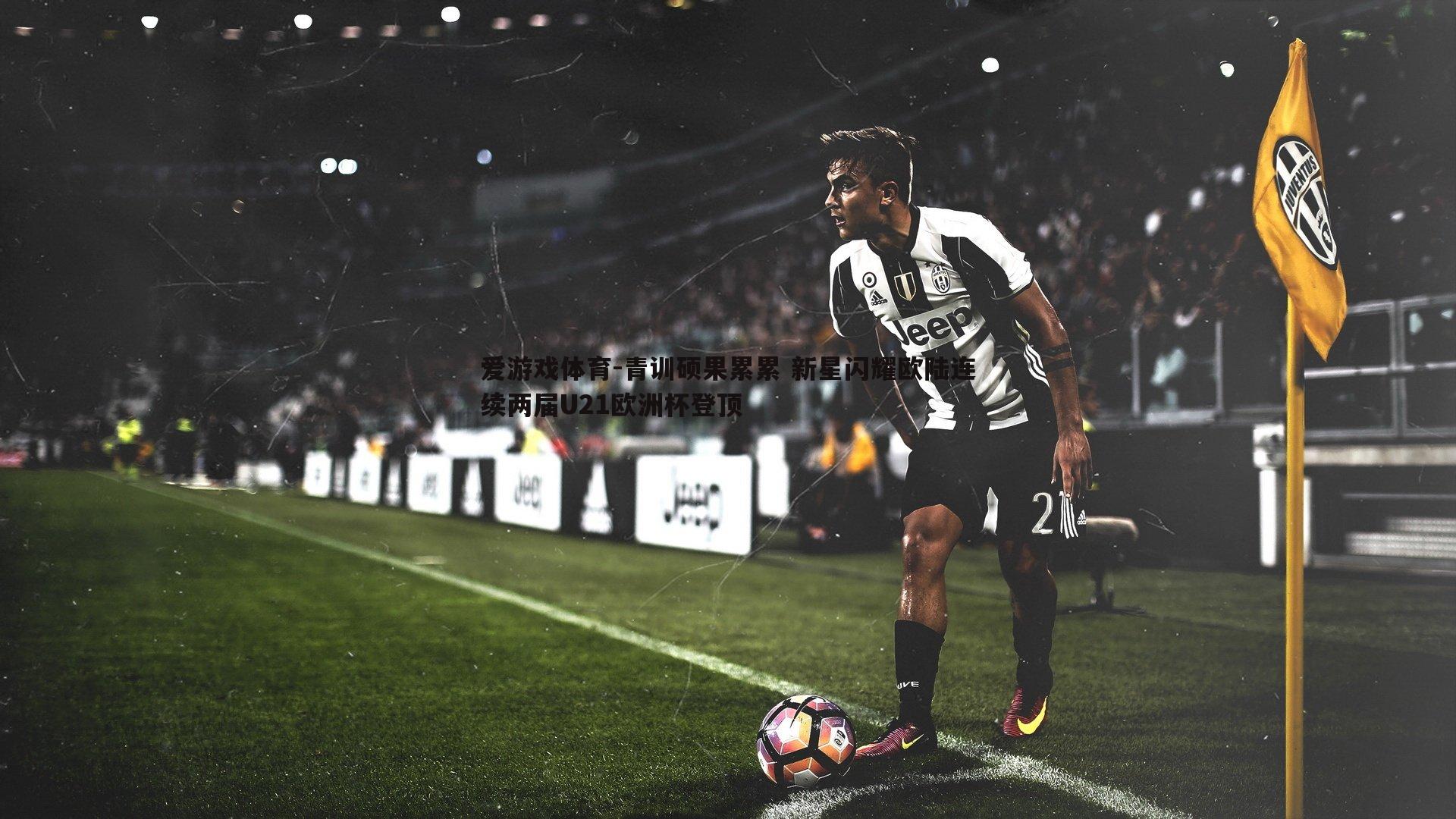 青训硕果累累 新星闪耀欧陆连续两届U21欧洲杯登顶