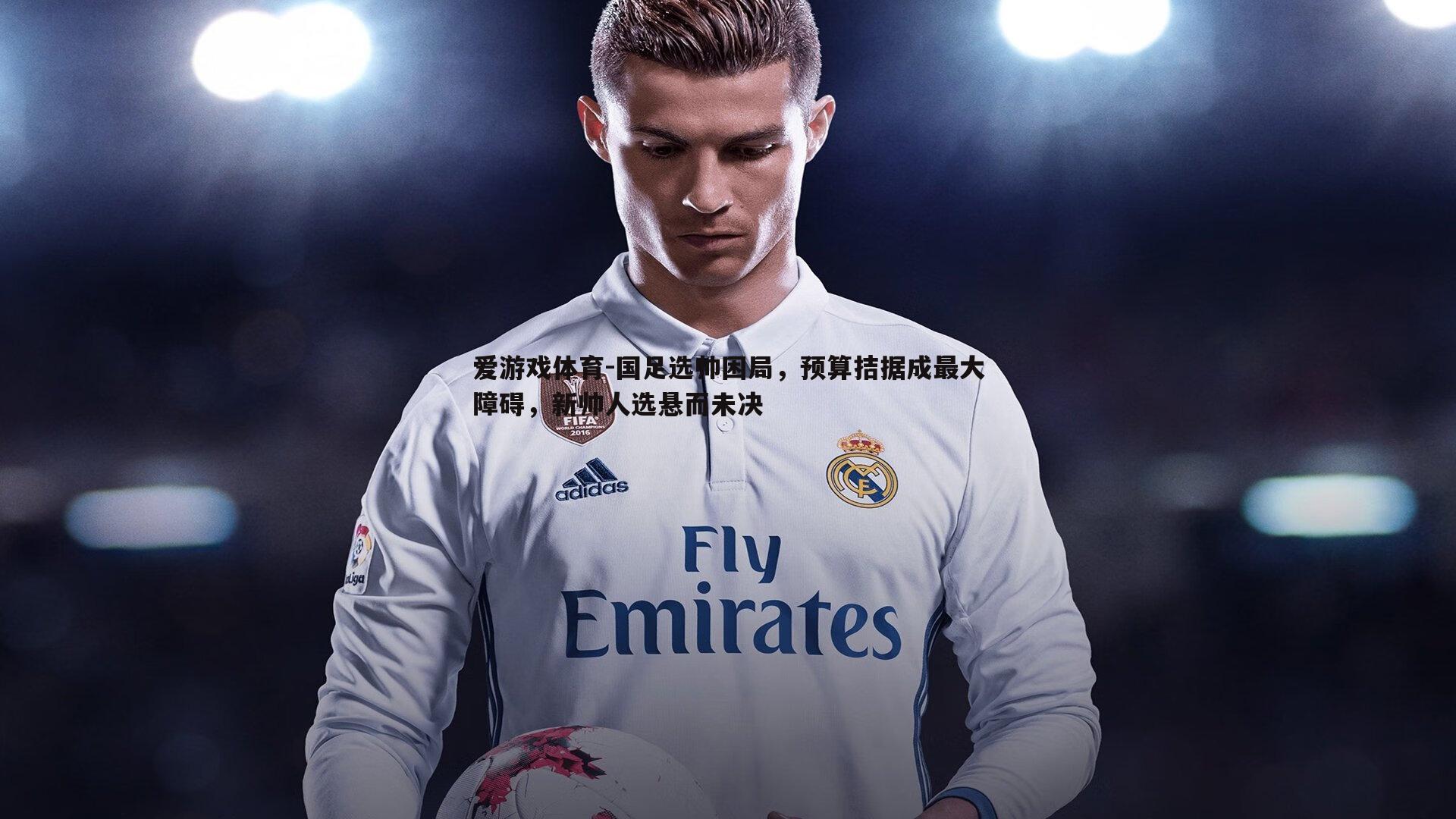 爱游戏体育-国足选帅困局，预算拮据成最大障碍，新帅人选悬而未决