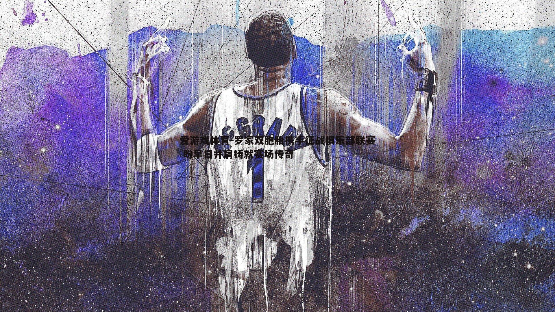 罗家双胞胎携手征战俱乐部联赛 盼早日并肩铸就赛场传奇